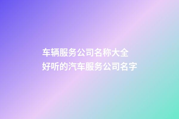 车辆服务公司名称大全 好听的汽车服务公司名字-第1张-公司起名-玄机派